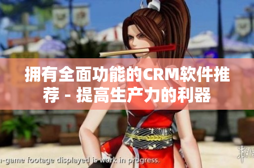 拥有全面功能的CRM软件推荐 - 提高生产力的利器