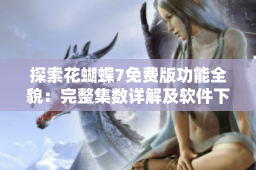 探索花蝴蝶7免费版功能全貌：完整集数详解及软件下载攻略