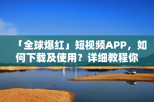 「全球爆红」短视频APP，如何下载及使用？详细教程你必须知道！