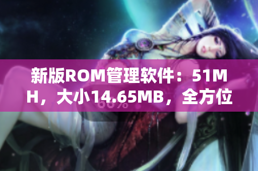 新版ROM管理软件：51MH，大小14.65MB，全方位满足你的ROM需求