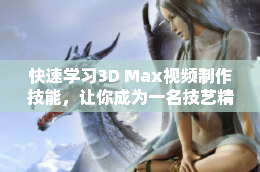 快速学习3D Max视频制作技能，让你成为一名技艺精湛的三维软件用户