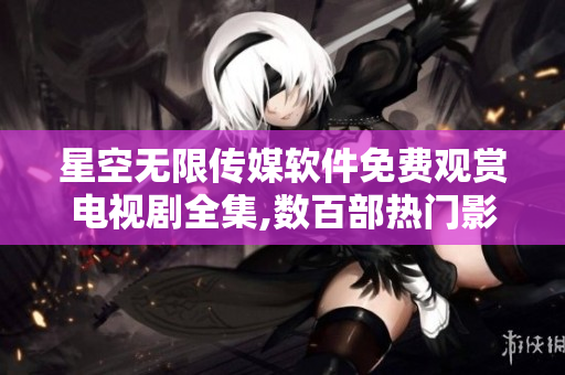 星空无限传媒软件免费观赏电视剧全集,数百部热门影视资源在线观看