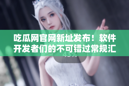 吃瓜网官网新址发布！软件开发者们的不可错过常规汇总