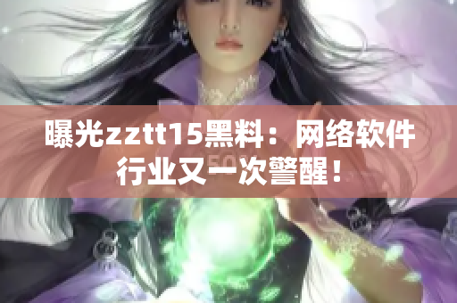 曝光zztt15黑料：网络软件行业又一次警醒！