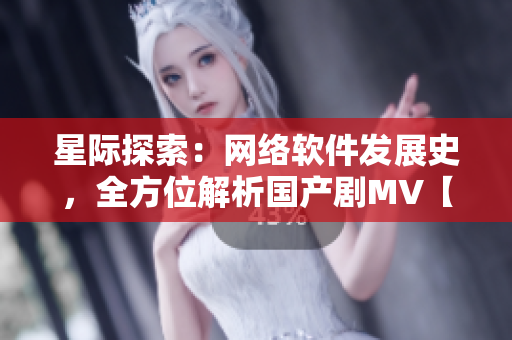 星际探索：网络软件发展史，全方位解析国产剧MV【独家】