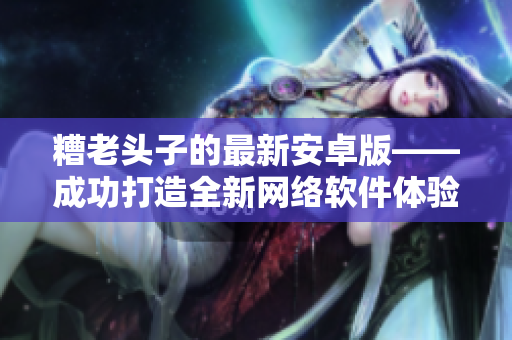 糟老头子的最新安卓版——成功打造全新网络软件体验！