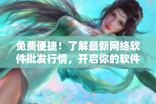免费便捷！了解最新网络软件批发行情，开启你的软件创新之路！