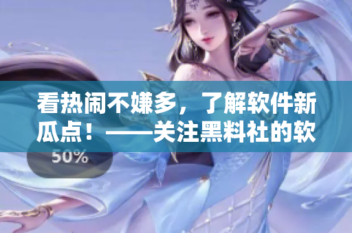 看热闹不嫌多，了解软件新瓜点！——关注黑料社的软件相关爆料