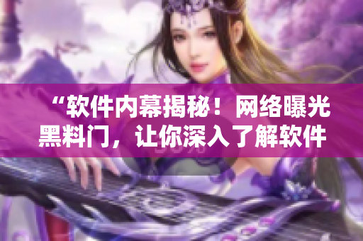 “软件内幕揭秘！网络曝光黑料门，让你深入了解软件产业不为人知的故事！”