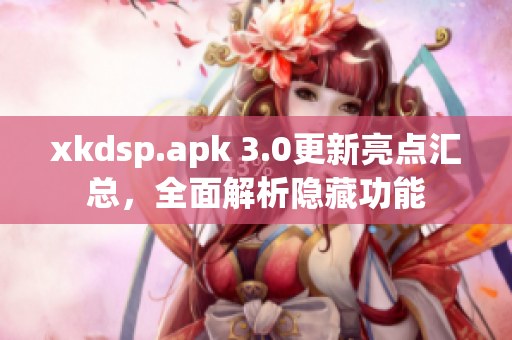 xkdsp.apk 3.0更新亮点汇总，全面解析隐藏功能