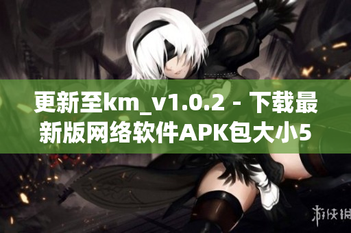 更新至km_v1.0.2 - 下载最新版网络软件APK包大小5.04M