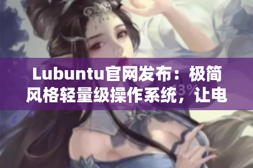 Lubuntu官网发布：极简风格轻量级操作系统，让电脑酣畅淋漓运行