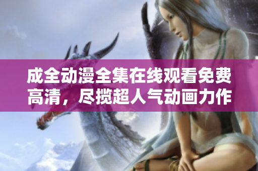 成全动漫全集在线观看免费高清，尽揽超人气动画力作！