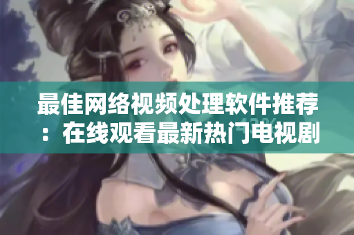 最佳网络视频处理软件推荐：在线观看最新热门电视剧！
