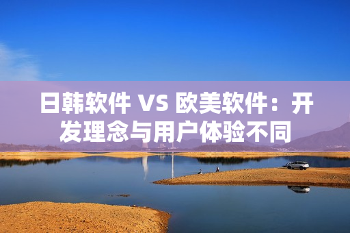 日韩软件 VS 欧美软件：开发理念与用户体验不同