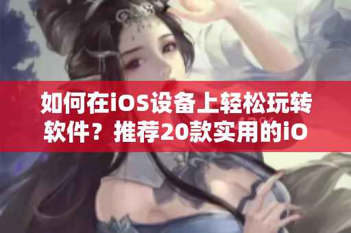 如何在iOS设备上轻松玩转软件？推荐20款实用的iOS应用程序！