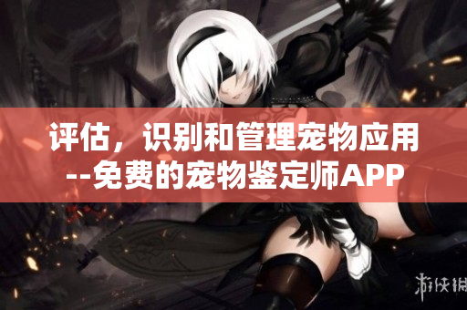 评估，识别和管理宠物应用--免费的宠物鉴定师APP