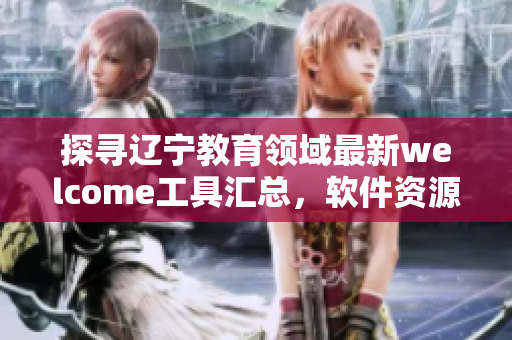 探寻辽宁教育领域最新welcome工具汇总，软件资源一网打尽