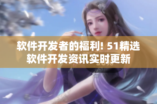 软件开发者的福利! 51精选软件开发资讯实时更新