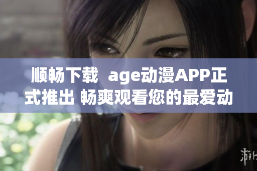 顺畅下载  age动漫APP正式推出 畅爽观看您的最爱动漫
