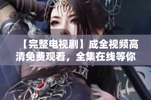 【完整电视剧】成全视频高清免费观看，全集在线等你来欣赏！