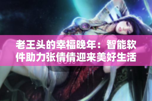 老王头的幸福晚年：智能软件助力张倩倩迎来美好生活