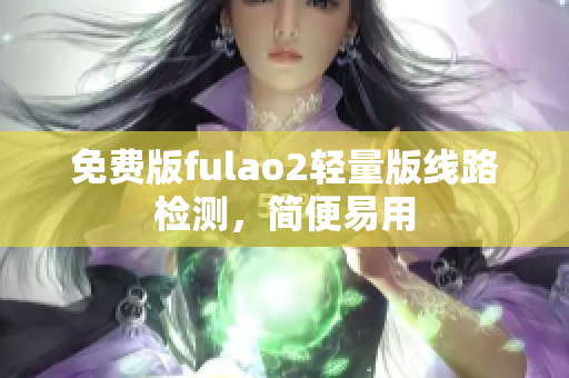 免费版fulao2轻量版线路检测，简便易用