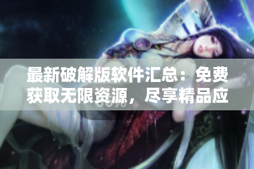 最新破解版软件汇总：免费获取无限资源，尽享精品应用