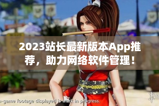 2023站长最新版本App推荐，助力网络软件管理！