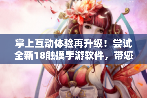 掌上互动体验再升级！尝试全新18触摸手游软件，带您进入一个震撼的虚拟现实世界