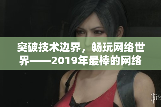 突破技术边界，畅玩网络世界——2019年最棒的网络软件推荐