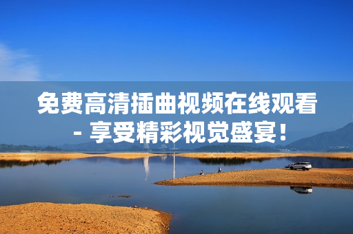 免费高清插曲视频在线观看 - 享受精彩视觉盛宴！