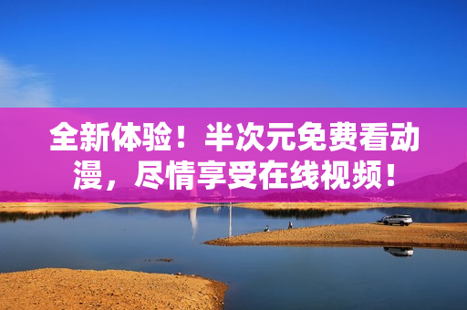 全新体验！半次元免费看动漫，尽情享受在线视频！