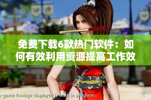 免费下载6款热门软件：如何有效利用资源提高工作效率？