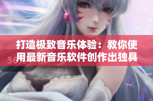 打造极致音乐体验：教你使用最新音乐软件创作出独具一格的音乐作品