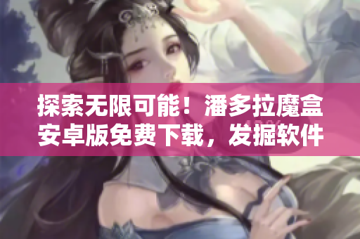 探索无限可能！潘多拉魔盒安卓版免费下载，发掘软件新视界