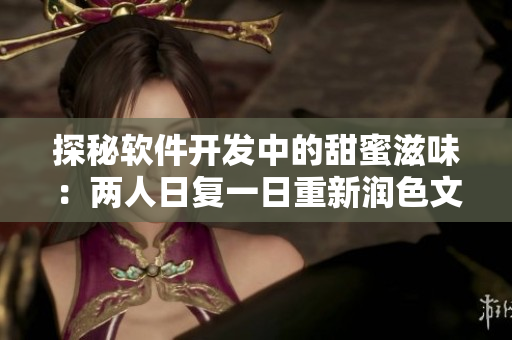 探秘软件开发中的甜蜜滋味：两人日复一日重新润色文章