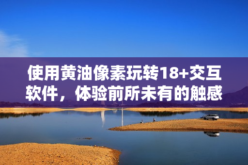 使用黄油像素玩转18+交互软件，体验前所未有的触感互动！
