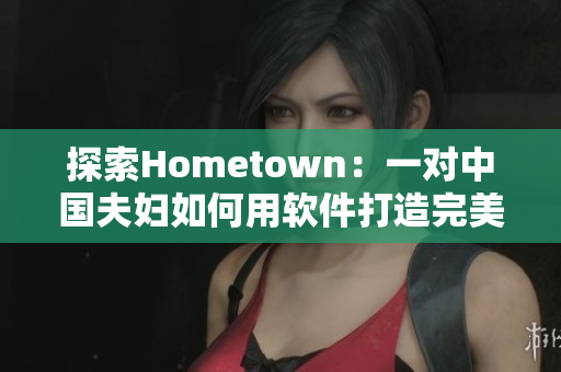 探索Hometown：一对中国夫妇如何用软件打造完美的故乡回忆