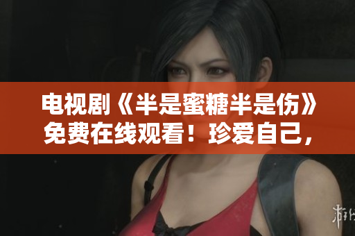 电视剧《半是蜜糖半是伤》免费在线观看！珍爱自己，珍爱身边人！