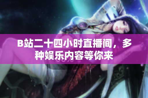 B站二十四小时直播间，多种娱乐内容等你来