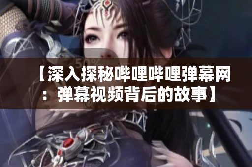 【深入探秘哔哩哔哩弹幕网：弹幕视频背后的故事】