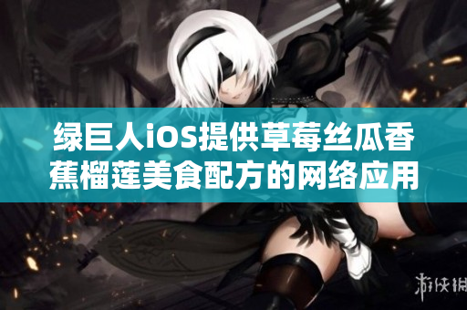 绿巨人iOS提供草莓丝瓜香蕉榴莲美食配方的网络应用