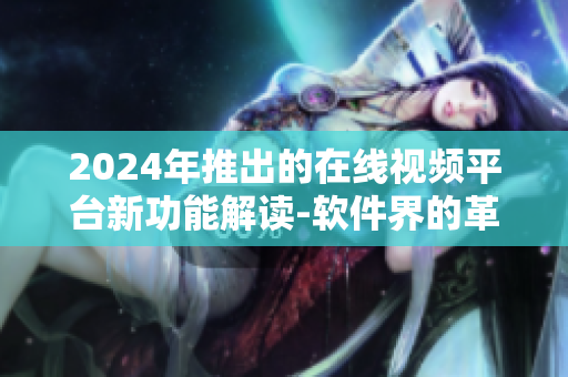 2024年推出的在线视频平台新功能解读-软件界的革新