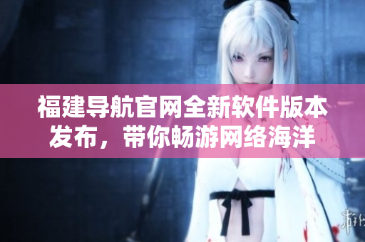 福建导航官网全新软件版本发布，带你畅游网络海洋