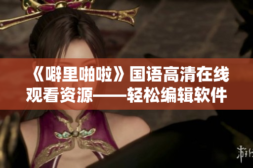 《噼里啪啦》国语高清在线观看资源——轻松编辑软件指南