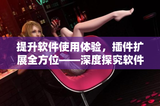 提升软件使用体验，插件扩展全方位——深度探究软件插件的作用和应用技巧