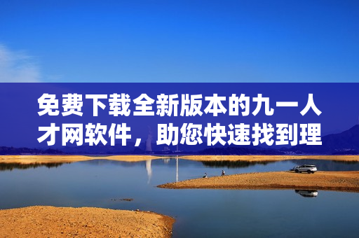 免费下载全新版本的九一人才网软件，助您快速找到理想工作