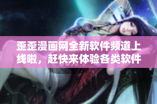 歪歪漫画网全新软件频道上线啦，赶快来体验各类软件推荐与技巧分享
