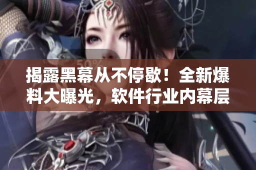 揭露黑幕从不停歇！全新爆料大曝光，软件行业内幕层层揭秘！